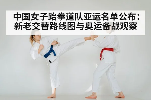 中国女子跆拳道队亚运名单公布：新老交替路线图与奥运备战观察