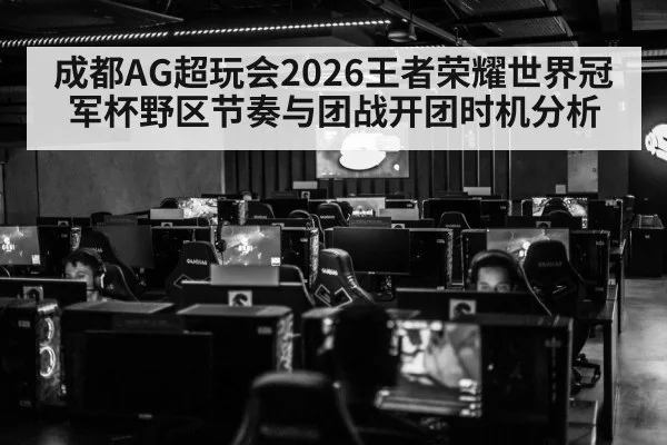 成都AG超玩会2026王者荣耀世界冠军杯野区节奏与团战开团时机分析
