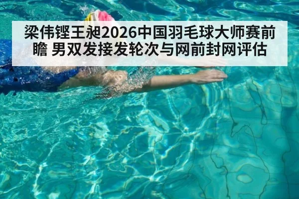 梁伟铿王昶2026中国羽毛球大师赛前瞻 男双发接发轮次与网前封网评估
