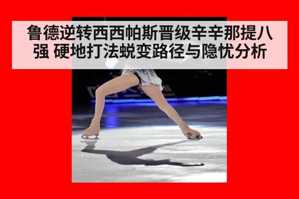 鲁德逆转西西帕斯晋级辛辛那提八强 硬地打法蜕变路径与隐忧分析